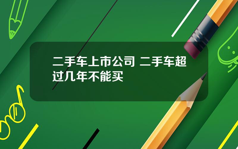 二手车上市公司 二手车超过几年不能买